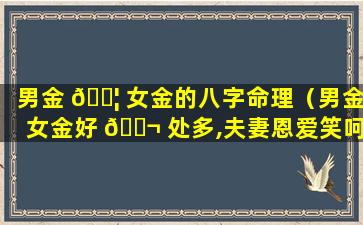 男金 🐦 女金的八字命理（男金女金好 🐬 处多,夫妻恩爱笑呵呵）